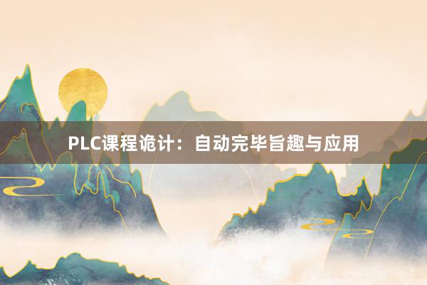 PLC课程诡计：自动完毕旨趣与应用