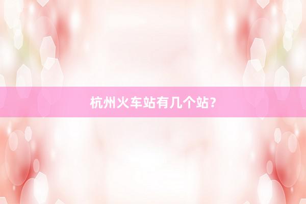 杭州火车站有几个站？