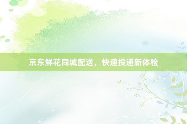 京东鲜花同城配送，快速投递新体验