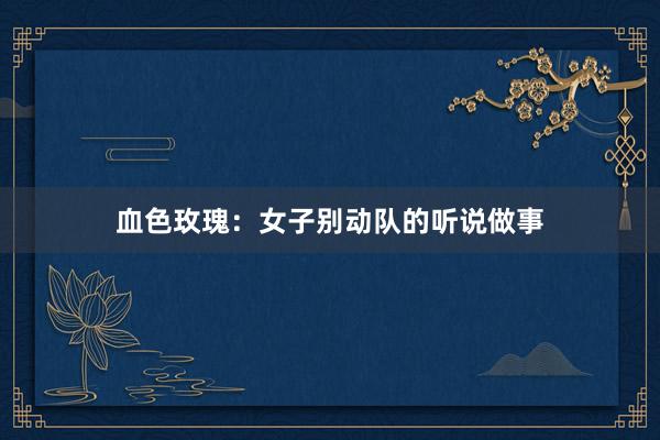 血色玫瑰：女子别动队的听说做事