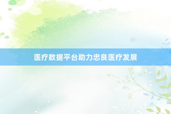 医疗数据平台助力忠良医疗发展
