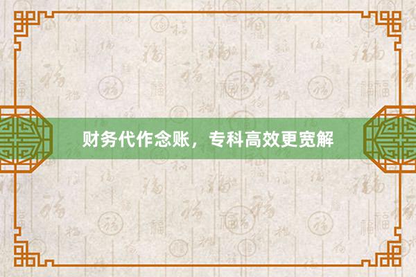 财务代作念账，专科高效更宽解