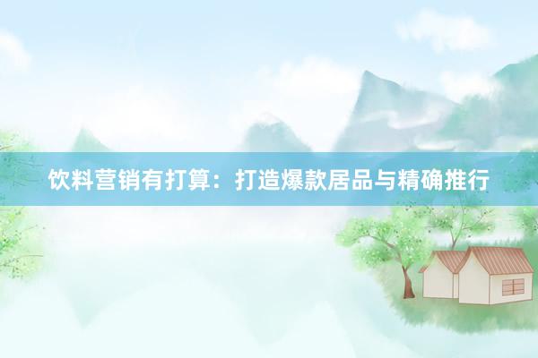 饮料营销有打算：打造爆款居品与精确推行